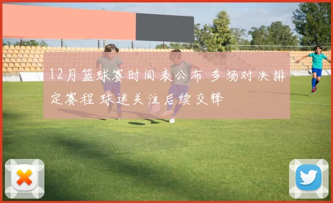 12月篮球赛时间表公布 多场对决排定赛程 球迷关注后续交锋