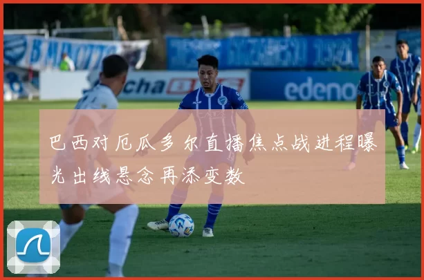 巴西对厄瓜多尔直播焦点战进程曝光出线悬念再添变数
