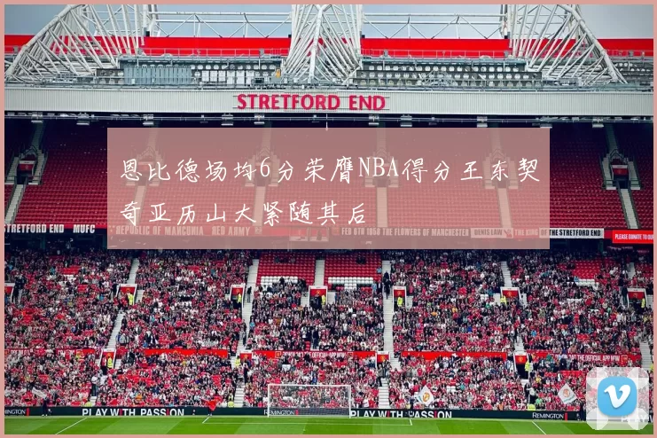 恩比德场均6分荣膺NBA得分王东契奇亚历山大紧随其后