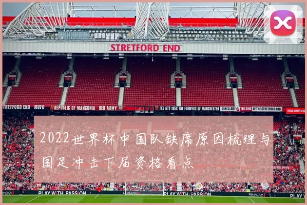 2022世界杯中国队缺席原因梳理与国足冲击下届资格看点