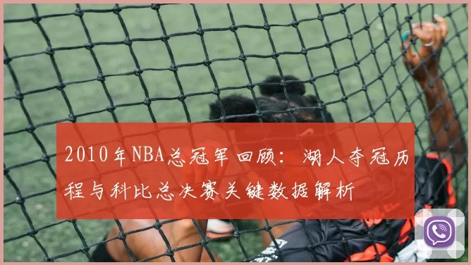 2010年NBA总冠军回顾：湖人夺冠历程与科比总决赛关键数据解析