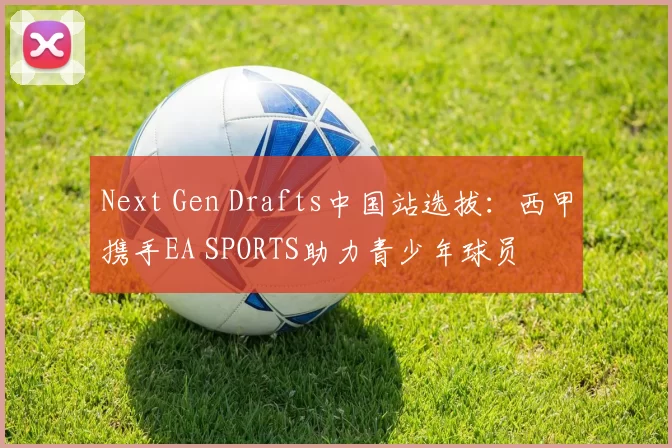 Next Gen Drafts中国站选拔：西甲携手EA SPORTS助力青少年球员