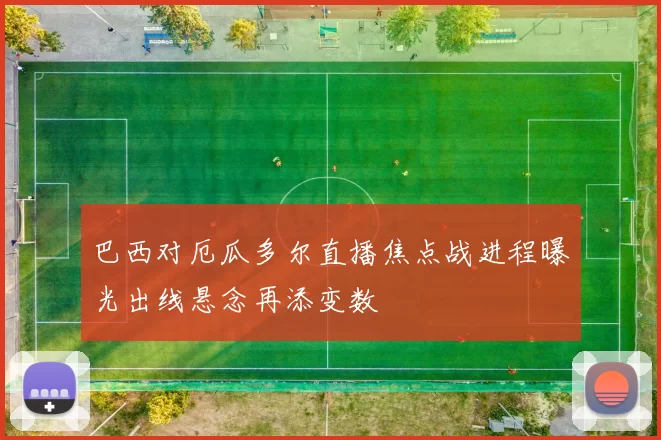 巴西对厄瓜多尔直播焦点战进程曝光出线悬念再添变数