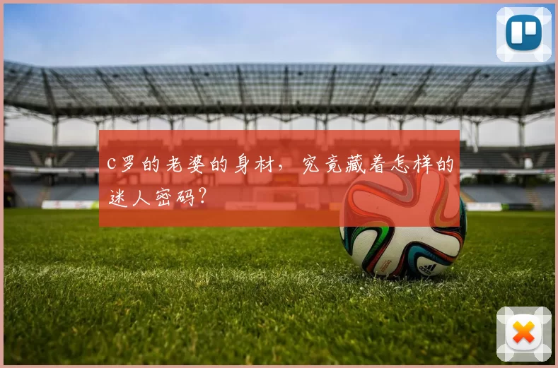 c罗的老婆的身材,究竟藏着怎样的迷人密码?