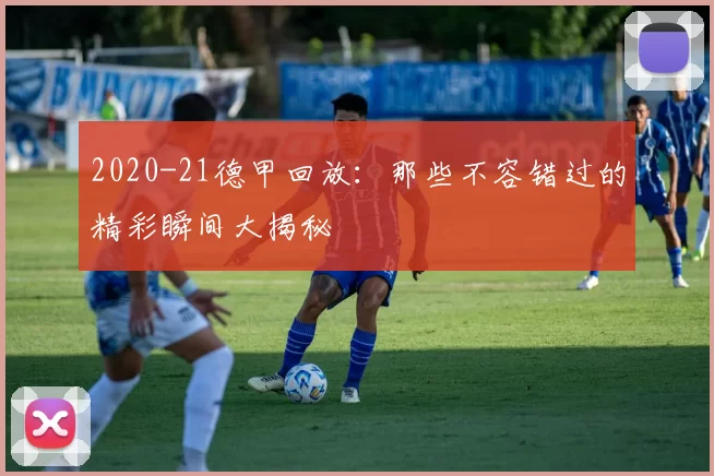 2020-21德甲回放：那些不容错过的精彩瞬间大揭秘