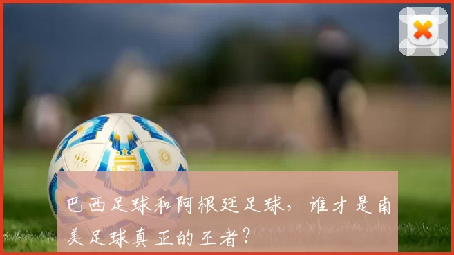 巴西足球和阿根廷足球，谁才是南美足球真正的王者？