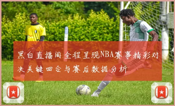 黑白直播间全程呈现NBA赛事精彩对决关键回合与赛后数据分析