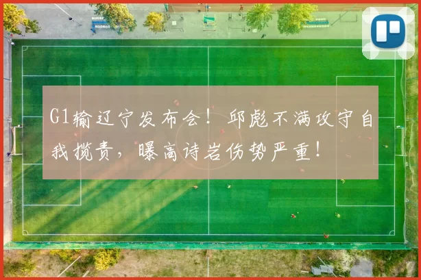 G1输辽宁发布会！邱彪不满攻守自我揽责，曝高诗岩伤势严重！