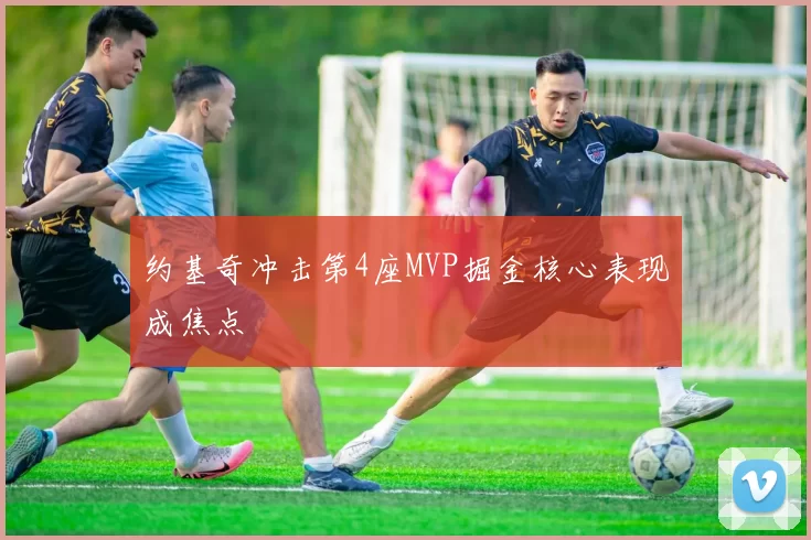 约基奇冲击第4座MVP掘金核心表现成焦点