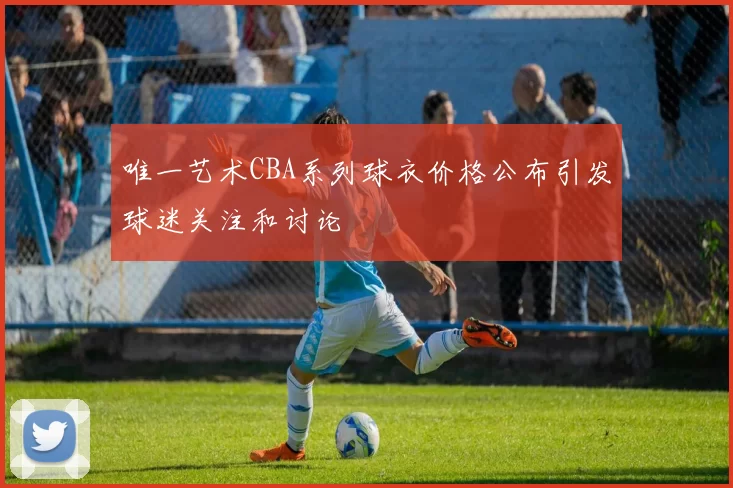 唯一艺术CBA系列球衣价格公布引发球迷关注和讨论