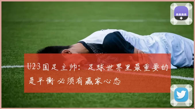 U23国足主帅:足球世界里最重要的是平衡 必须有赢家心态