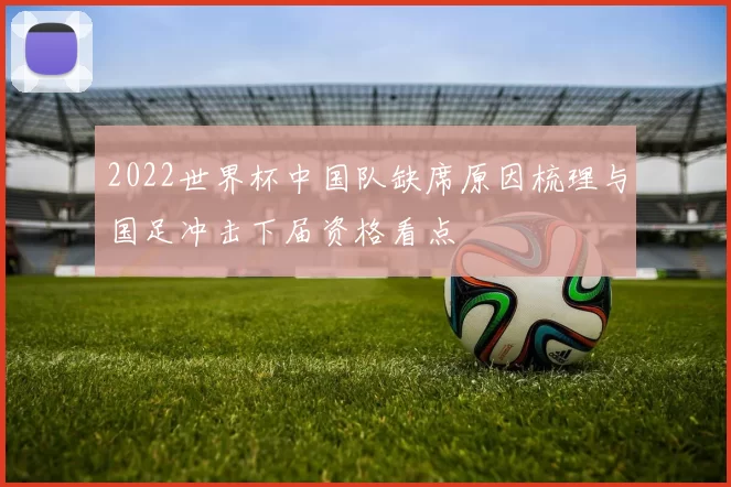 2022世界杯中国队缺席原因梳理与国足冲击下届资格看点