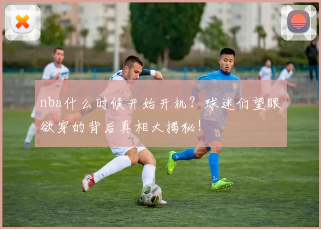 nba什么时候开始开机？球迷们望眼欲穿的背后真相大揭秘！