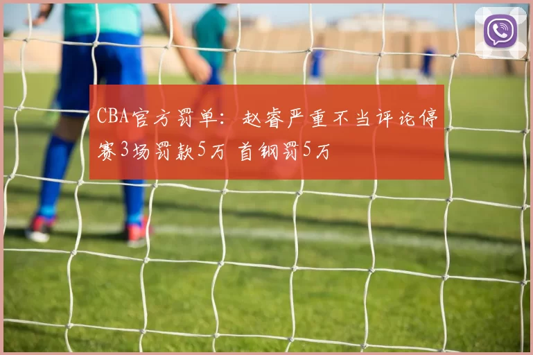 CBA官方罚单:赵睿严重不当评论停赛3场罚款5万 首钢罚5万