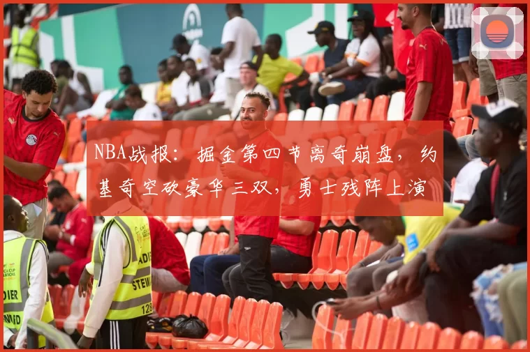 NBA战报：掘金第四节离奇崩盘，约基奇空砍豪华三双，勇士残阵上演逆袭_比赛_1_CBA