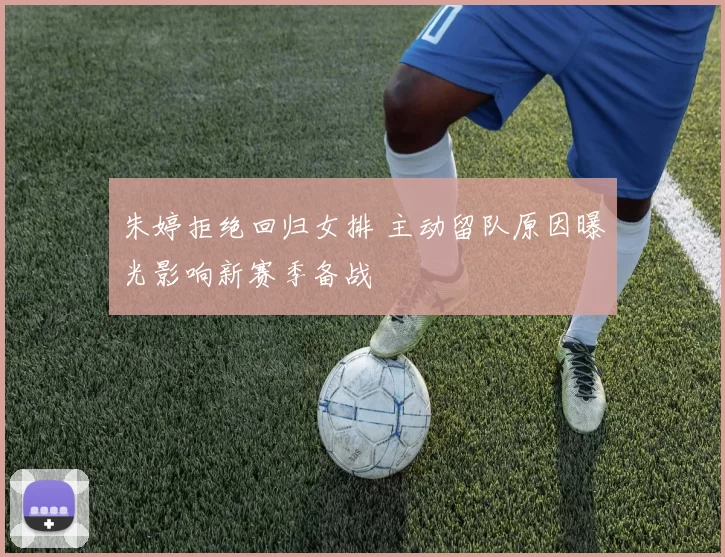 朱婷拒绝回归女排 主动留队原因曝光影响新赛季备战