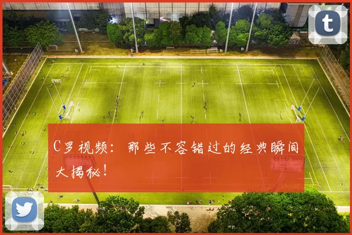 C罗视频：那些不容错过的经典瞬间大揭秘！
