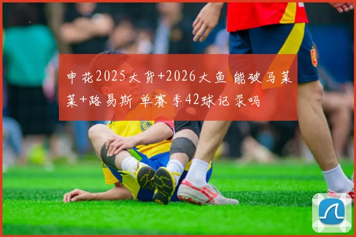 申花2025大货+2026大鱼 能破马莱莱+路易斯 单赛季42球记录吗