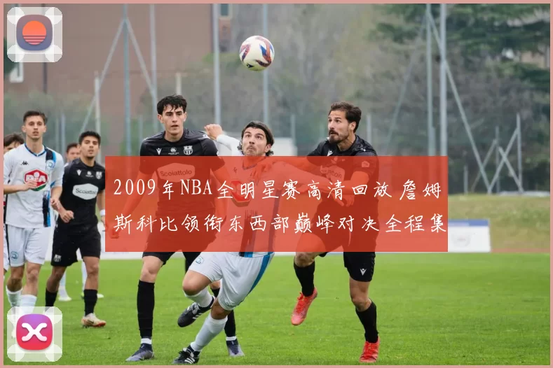 2009年NBA全明星赛高清回放 詹姆斯科比领衔东西部巅峰对决全程集锦