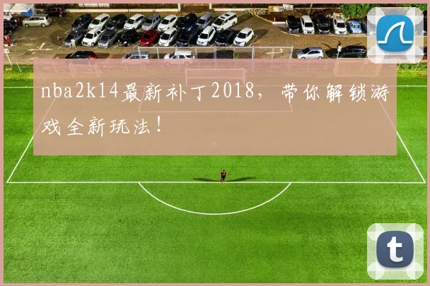 nba2k14最新补丁2018,带你解锁游戏全新玩法!