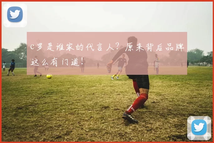 c罗是谁家的代言人？原来背后品牌这么有门道！