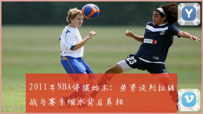 2011年NBA停摆始末：劳资谈判拉锯战与赛季缩水背后真相