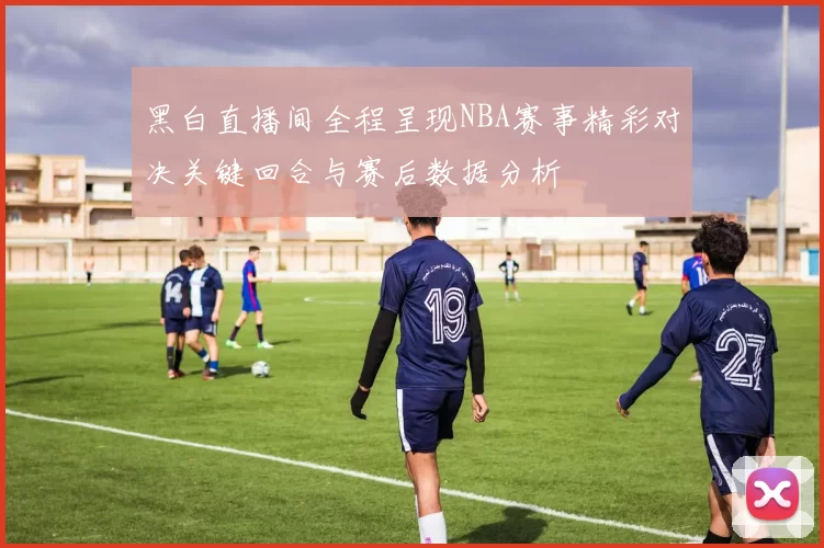 黑白直播间全程呈现NBA赛事精彩对决关键回合与赛后数据分析