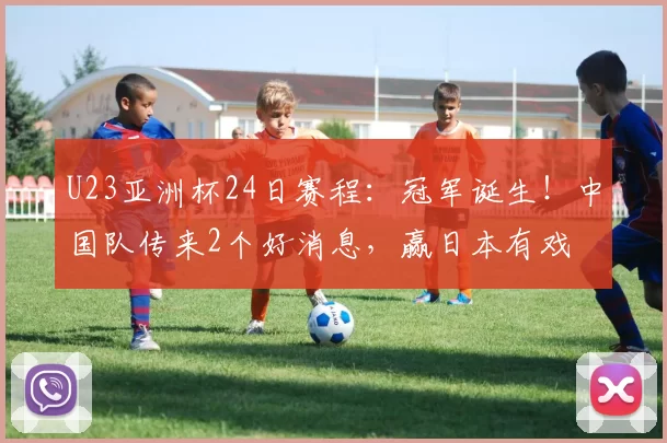 U23亚洲杯24日赛程：冠军诞生！中国队传来2个好消息，赢日本有戏