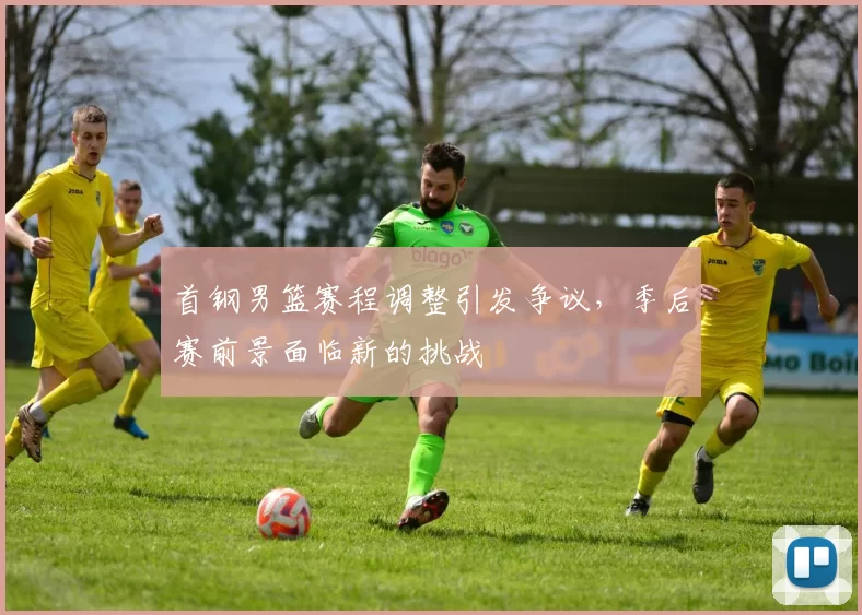 首钢男篮赛程调整引发争议，季后赛前景面临新的挑战