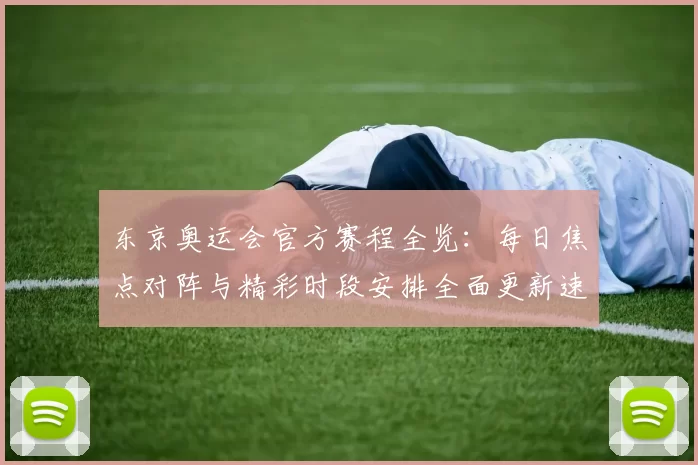 东京奥运会官方赛程全览:每日焦点对阵与精彩时段安排全面更新速递