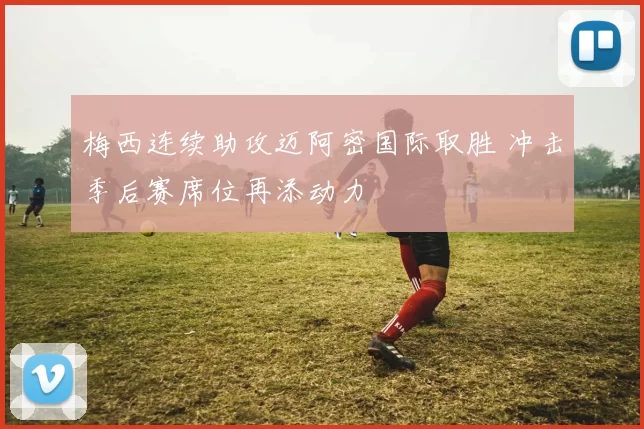 梅西连续助攻迈阿密国际取胜 冲击季后赛席位再添动力