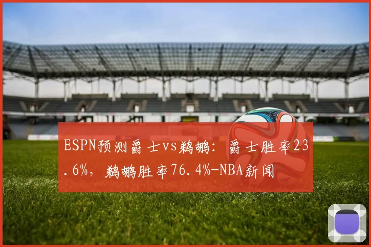 ESPN预测爵士vs鹈鹕：爵士胜率23.6%，鹈鹕胜率76.4%-NBA新闻