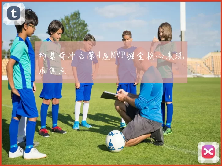约基奇冲击第4座MVP掘金核心表现成焦点