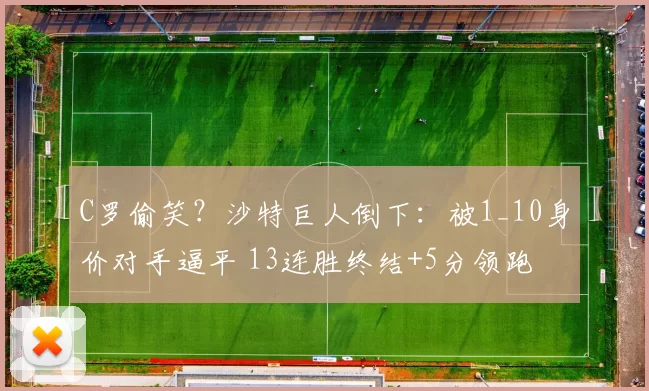 C罗偷笑？沙特巨人倒下：被1_10身价对手逼平 13连胜终结+5分领跑