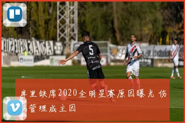 库里缺席2020全明星赛原因曝光 伤病管理成主因