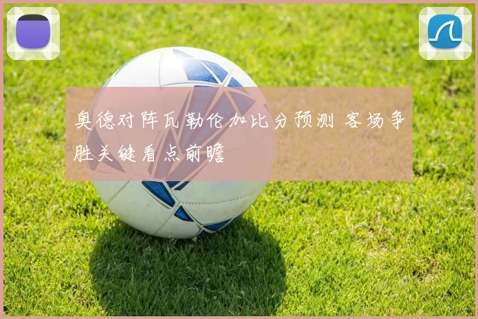 奥德对阵瓦勒伦加比分预测 客场争胜关键看点前瞻