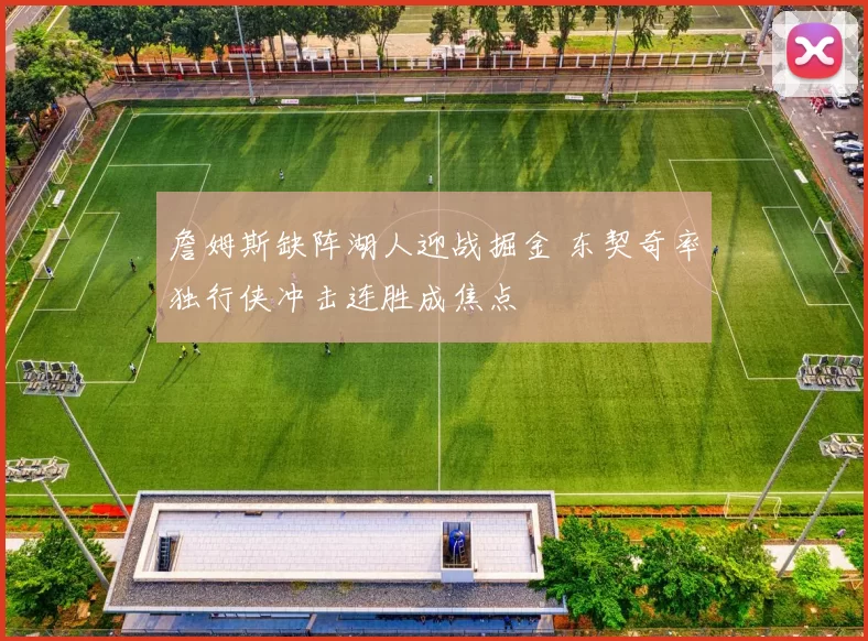 詹姆斯缺阵湖人迎战掘金 东契奇率独行侠冲击连胜成焦点