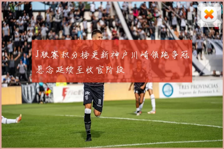 J联赛积分榜更新神户川崎领跑争冠悬念延续至收官阶段