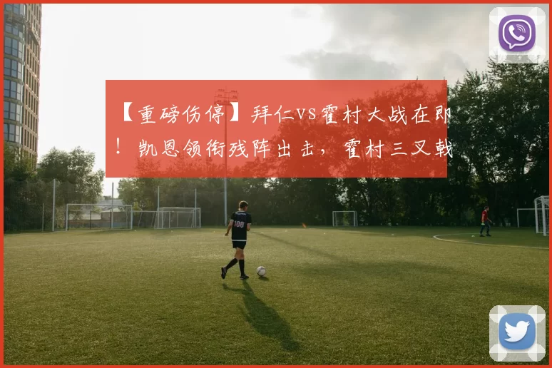 【重磅伤停】拜仁vs霍村大战在即！凯恩领衔残阵出击，霍村三叉戟折损两翼！