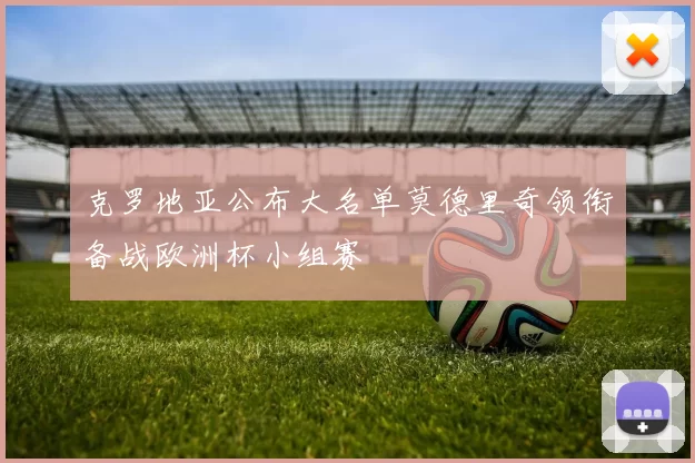 克罗地亚公布大名单莫德里奇领衔备战欧洲杯小组赛