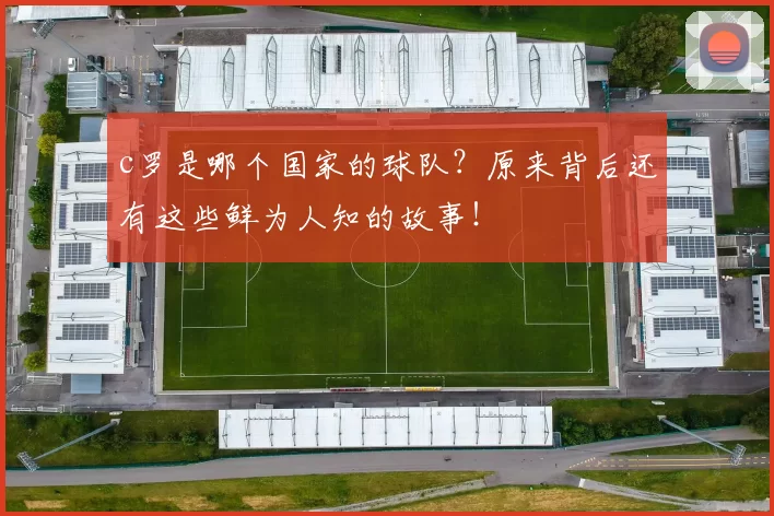 c罗是哪个国家的球队？原来背后还有这些鲜为人知的故事！