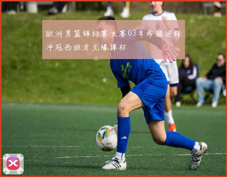 欧洲男篮锦标赛决赛03年希腊逆转冲冠西班牙无缘捧杯