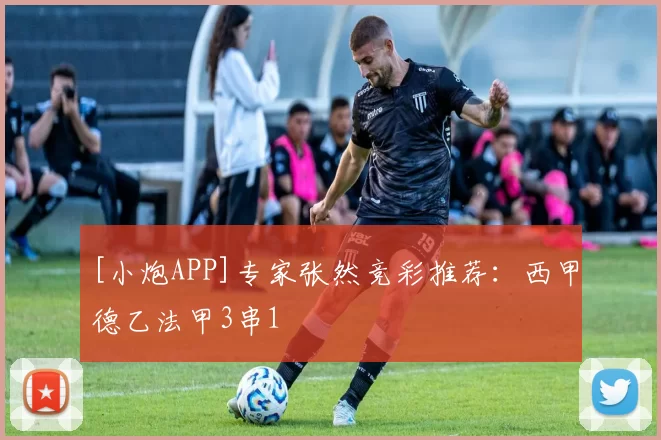 [小炮APP]专家张然竞彩推荐：西甲德乙法甲3串1