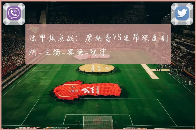 法甲焦点战：摩纳哥VS里昂深度剖析_主场_客场_防守