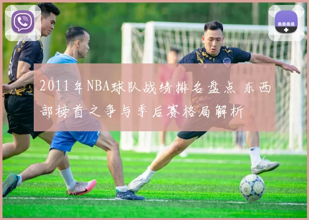 2011年NBA球队战绩排名盘点 东西部榜首之争与季后赛格局解析
