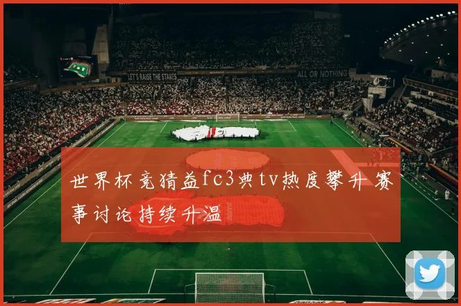 世界杯竞猜益fc3典tv热度攀升 赛事讨论持续升温