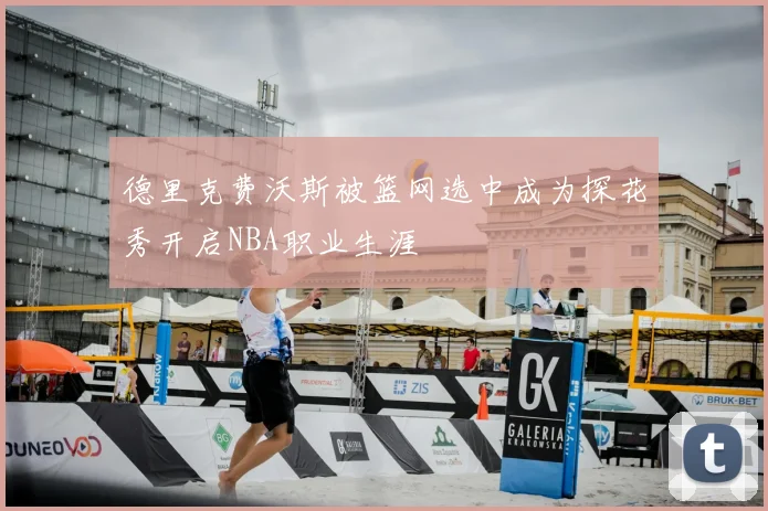 德里克费沃斯被篮网选中成为探花秀开启NBA职业生涯