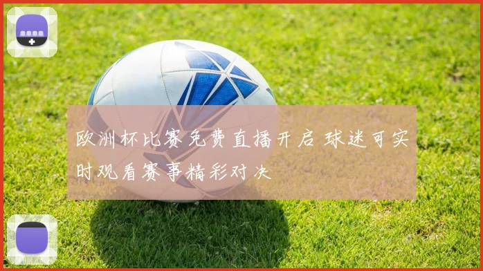 欧洲杯比赛免费直播开启 球迷可实时观看赛事精彩对决