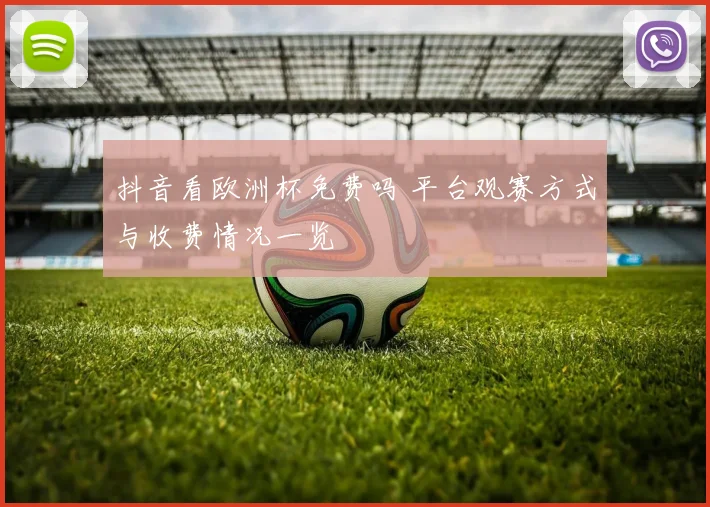 抖音看欧洲杯免费吗 平台观赛方式与收费情况一览