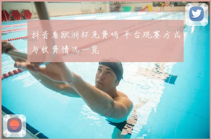 抖音看欧洲杯免费吗 平台观赛方式与收费情况一览